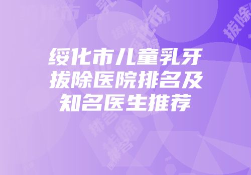 绥化市儿童乳牙拔除医院排名及知名医生推荐