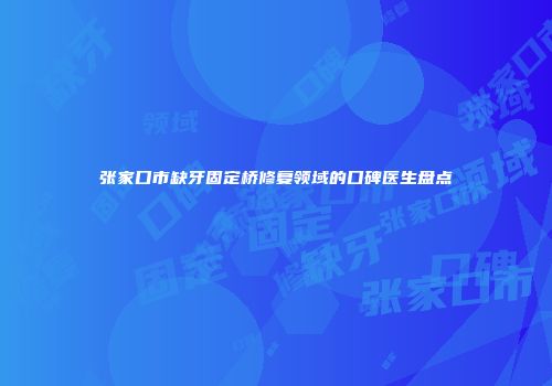 张家口市缺牙固定桥修复领域的口碑医生盘点
