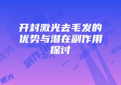 开封激光去毛发的优势与潜在副作用探讨