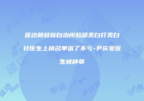 延边朝鲜族自治州脸部美白打美白针医生上榜名单选了不亏-尹庆爱医生被种草