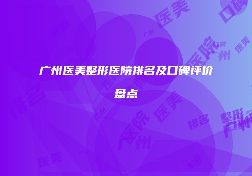 广州医美整形医院排名及口碑评价盘点
