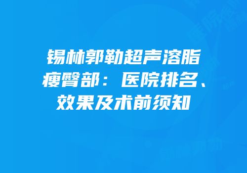 锡林郭勒超声溶脂瘦臀部：医院排名、效果及术前须知