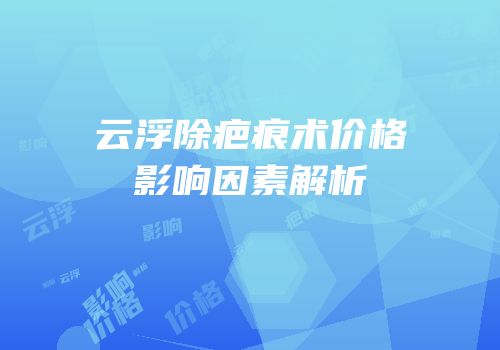 云浮除疤痕术价格影响因素解析