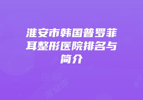 淮安市韩国普罗菲耳整形医院排名与简介