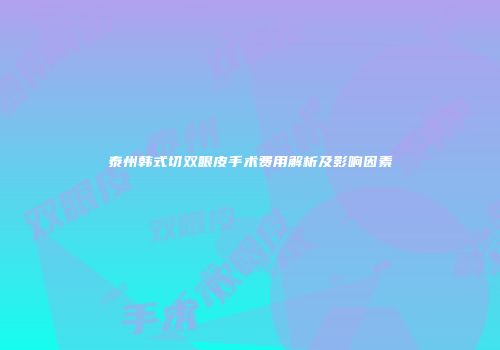 泰州韩式切双眼皮手术费用解析及影响因素
