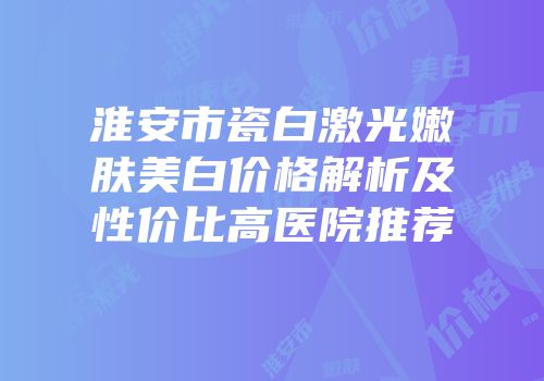 淮安市瓷白激光嫩肤美白价格解析及性价比高医院推荐
