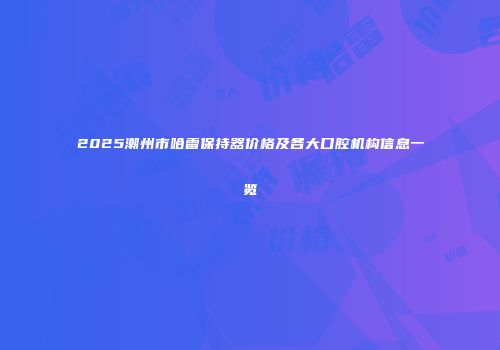 2025潮州市哈雷保持器价格及各大口腔机构信息一览