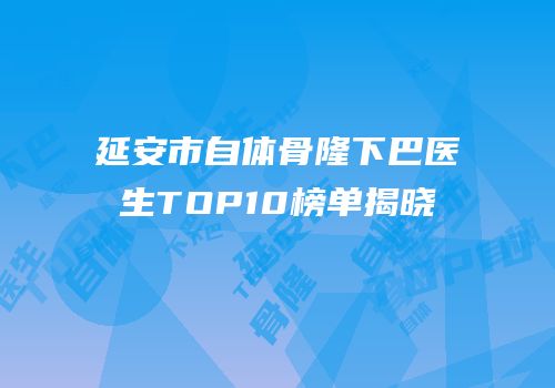 延安市自体骨隆下巴医生TOP10榜单揭晓