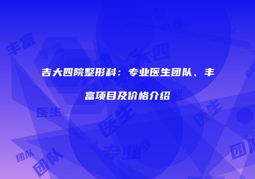 吉大四院整形科：专业医生团队、丰富项目及价格介绍