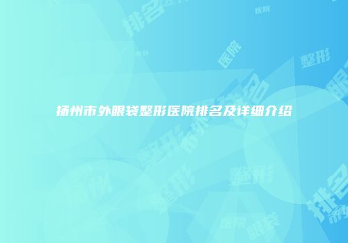 扬州市外眼袋整形医院排名及详细介绍