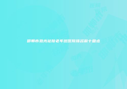 邯郸市激光祛除老年斑医院排名前十盘点