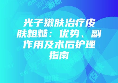 光子嫩肤治疗皮肤粗糙：优势、副作用及术后护理指南