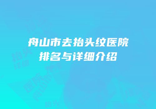 舟山市去抬头纹医院排名与详细介绍