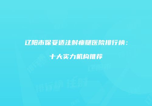 辽阳市保妥适注射瘦腿医院排行榜：十大实力机构推荐