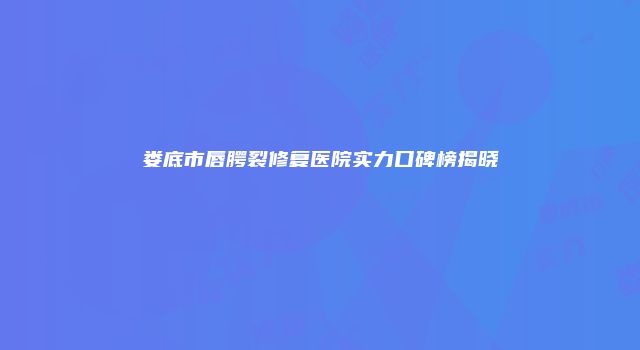 娄底市唇腭裂修复医院实力口碑榜揭晓