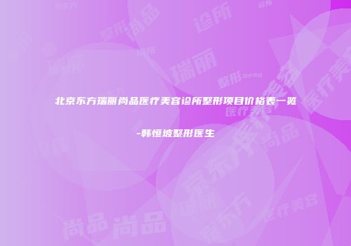 北京东方瑞丽尚品医疗美容诊所整形项目价格表一览-韩恒坡整形医生