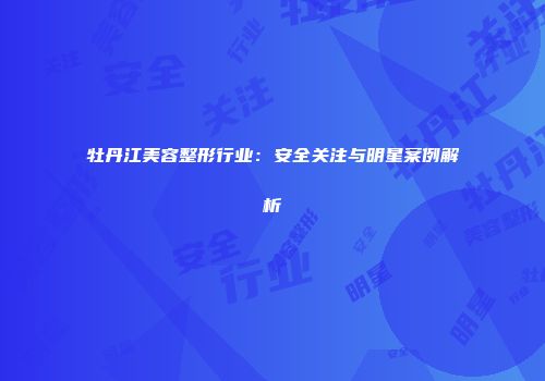 牡丹江美容整形行业：安全关注与明星案例解析