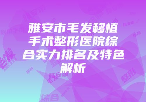 雅安市毛发移植手术整形医院综合实力排名及特色解析