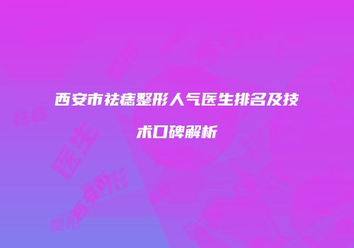 西安市祛痣整形人气医生排名及技术口碑解析