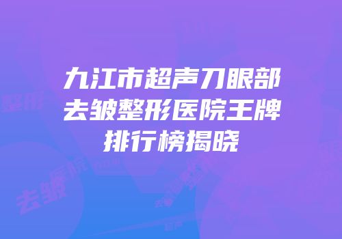 九江市超声刀眼部去皱整形医院王牌排行榜揭晓