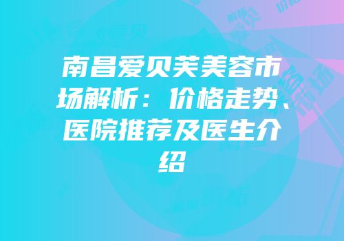 南昌爱贝芙美容市场解析：价格走势、医院推荐及医生介绍