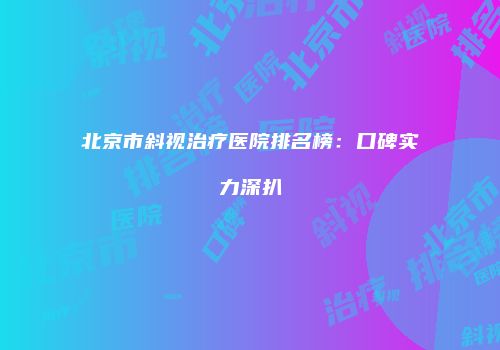 北京市斜视治疗医院排名榜：口碑实力深扒