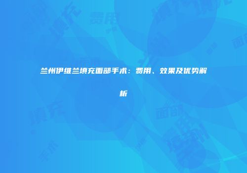 兰州伊维兰填充面部手术：费用、效果及优势解析