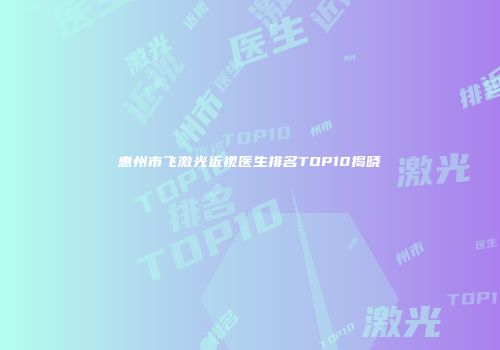 惠州市飞激光近视医生排名TOP10揭晓