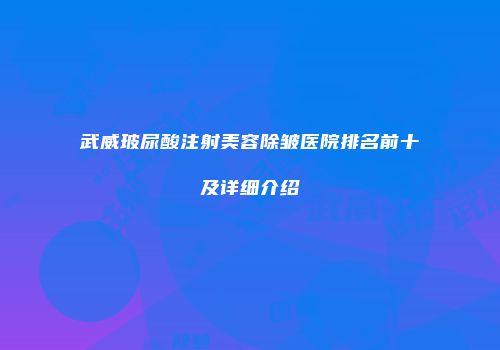 武威玻尿酸注射美容除皱医院排名前十及详细介绍