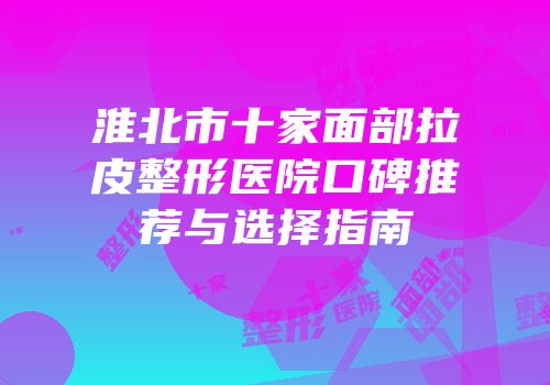 淮北市十家面部拉皮整形医院口碑推荐与选择指南