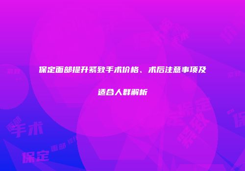 保定面部提升紧致手术价格、术后注意事项及适合人群解析