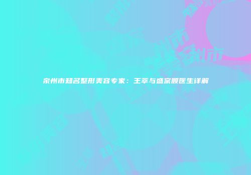 泉州市知名整形美容专家：王萃与盛宗顺医生详解