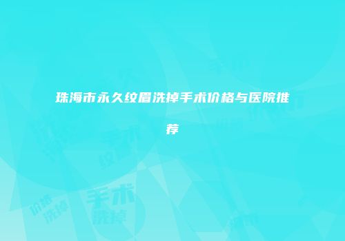 珠海市永久纹眉洗掉手术价格与医院推荐