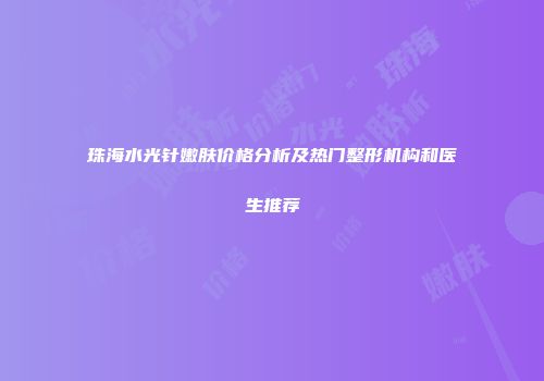 珠海水光针嫩肤价格分析及热门整形机构和医生推荐