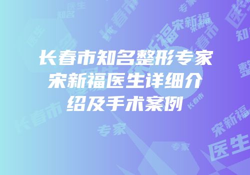 长春市知名整形专家宋新福医生详细介绍及手术案例