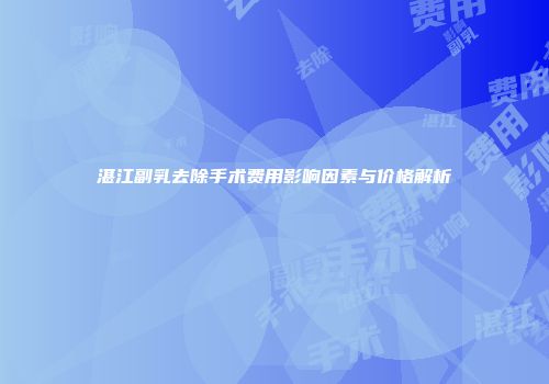 湛江副乳去除手术费用影响因素与价格解析