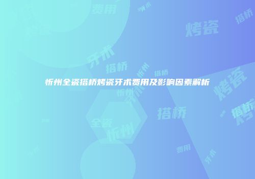 忻州全瓷搭桥烤瓷牙术费用及影响因素解析