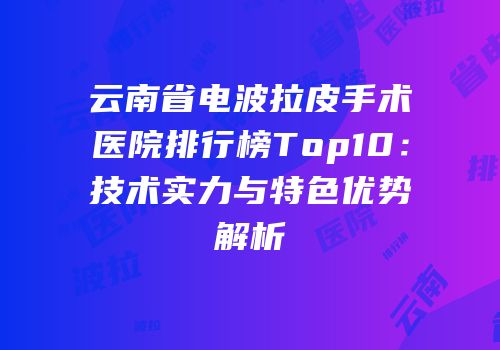 云南省电波拉皮手术医院排行榜Top10：技术实力与特色优势解析