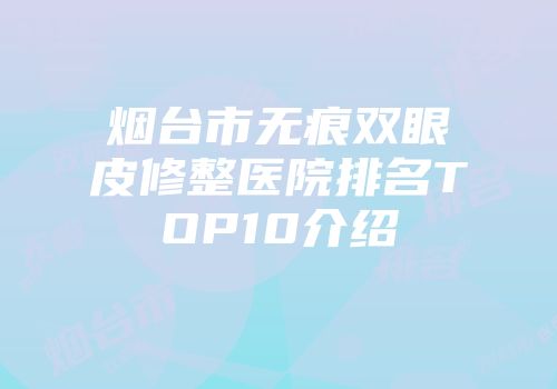 烟台市无痕双眼皮修整医院排名TOP10介绍