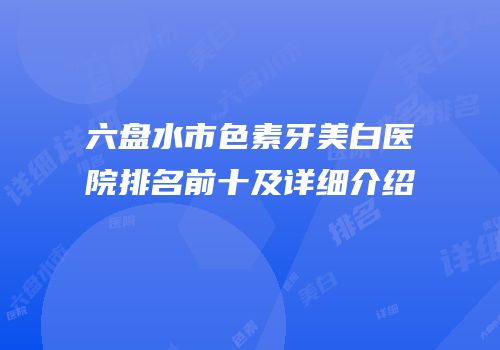 六盘水市色素牙美白医院排名前十及详细介绍