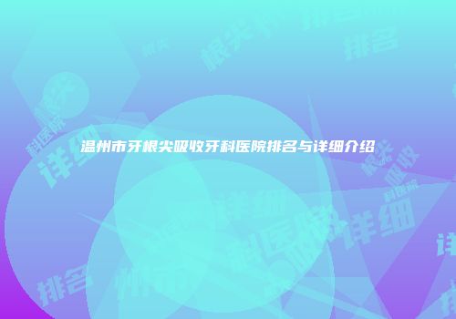 温州市牙根尖吸收牙科医院排名与详细介绍