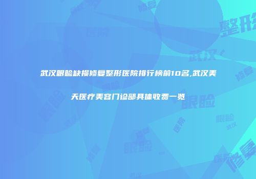 武汉眼睑缺损修复整形医院排行榜前10名,武汉美天医疗美容门诊部具体收费一览