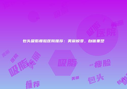 包头吸脂瘦脸医院推荐：美丽蜕变，自信重塑