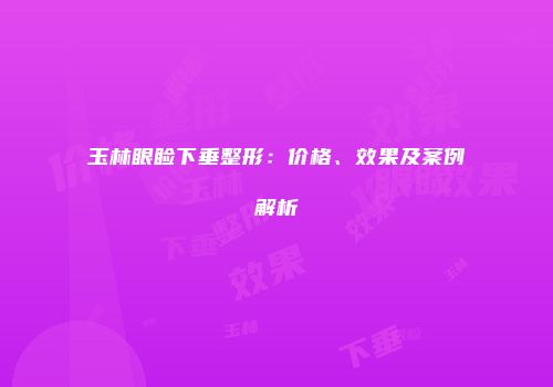 玉林眼睑下垂整形：价格、效果及案例解析