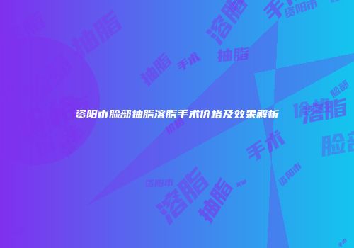 资阳市脸部抽脂溶脂手术价格及效果解析