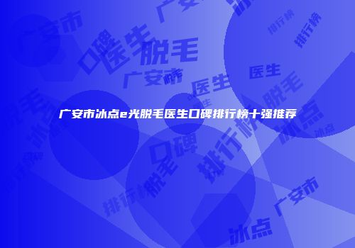 广安市冰点e光脱毛医生口碑排行榜十强推荐