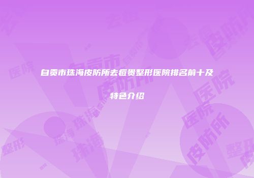 自贡市珠海皮防所去痘贵整形医院排名前十及特色介绍