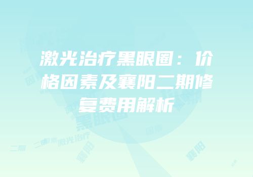 激光治疗黑眼圈：价格因素及襄阳二期修复费用解析