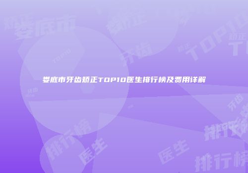 娄底市牙齿矫正TOP10医生排行榜及费用详解