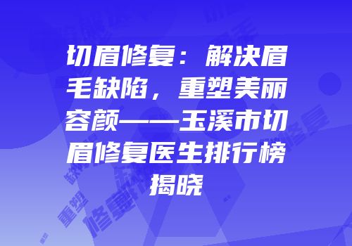 切眉修复：解决眉毛缺陷，重塑美丽容颜——玉溪市切眉修复医生排行榜揭晓